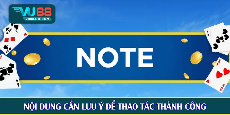 Nội dung quan trọng cần lưu ý để thao tác thành công